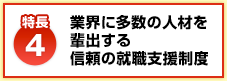 【特長4】業界に多数の人材を輩出する信頼の就職支援制度